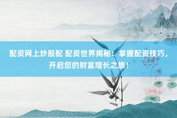 配资网上炒股配 配资世界揭秘：掌握配资技巧，开启您的财富增长之旅！