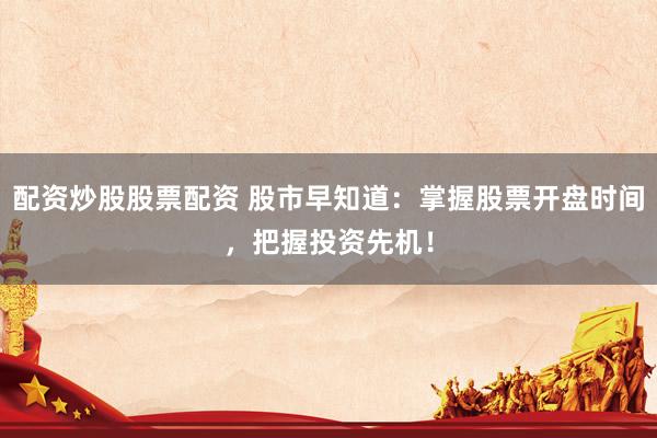 配资炒股股票配资 股市早知道：掌握股票开盘时间，把握投资先机！