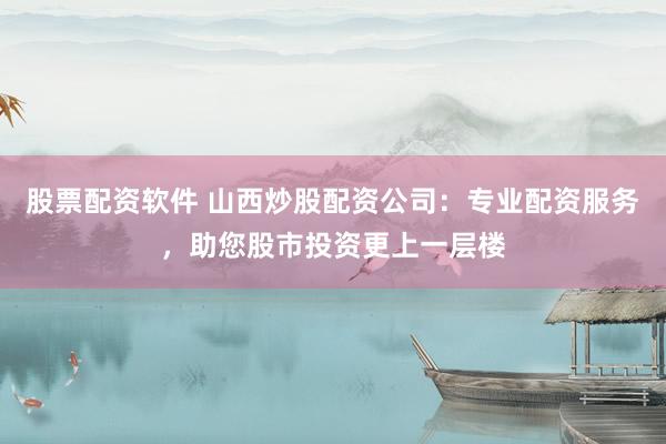 股票配资软件 山西炒股配资公司：专业配资服务，助您股市投资更上一层楼