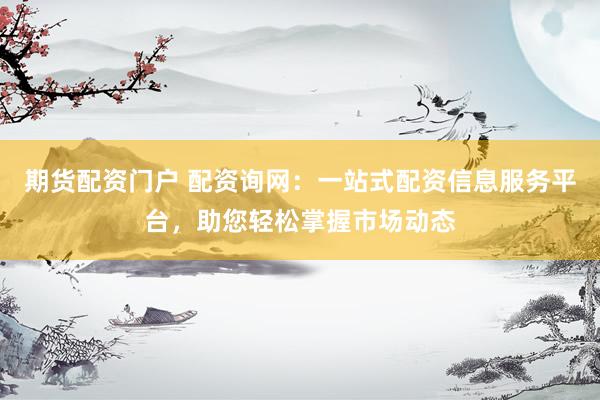 期货配资门户 配资询网：一站式配资信息服务平台，助您轻松掌握市场动态