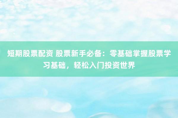 短期股票配资 股票新手必备：零基础掌握股票学习基础，轻松入门投资世界