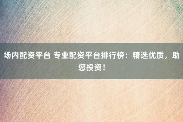 场内配资平台 专业配资平台排行榜：精选优质，助您投资！