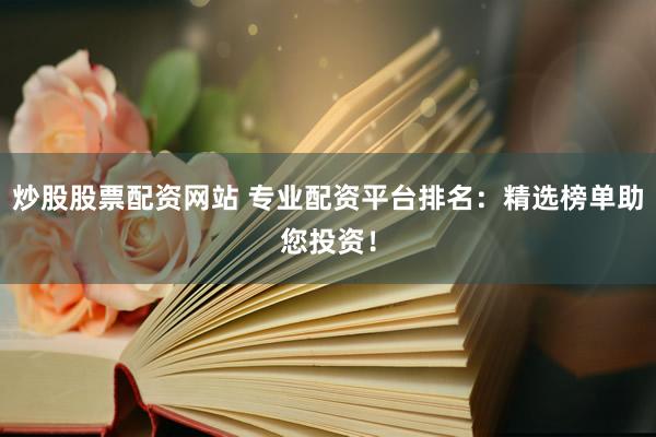 炒股股票配资网站 专业配资平台排名：精选榜单助您投资！