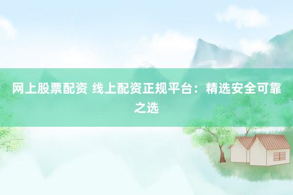 网上股票配资 线上配资正规平台：精选安全可靠之选