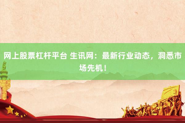 网上股票杠杆平台 生讯网：最新行业动态，洞悉市场先机！