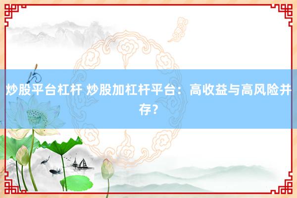 炒股平台杠杆 炒股加杠杆平台：高收益与高风险并存？