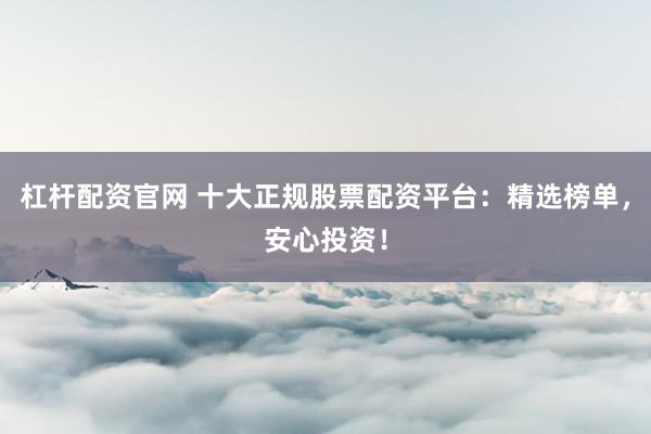 杠杆配资官网 十大正规股票配资平台：精选榜单，安心投资！