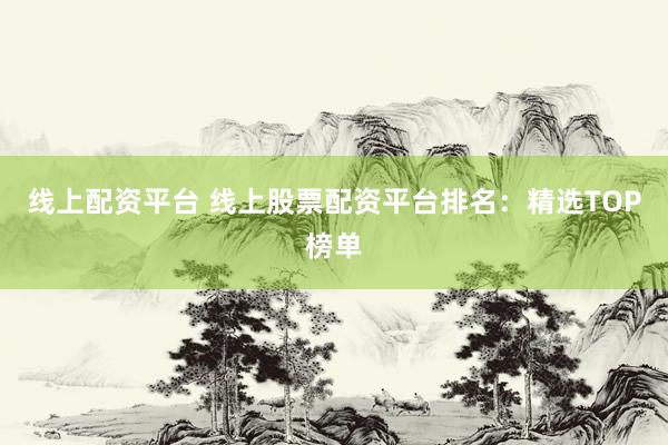 线上配资平台 线上股票配资平台排名：精选TOP榜单