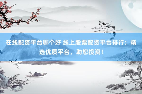 在线配资平台哪个好 线上股票配资平台排行：精选优质平台，助您投资！