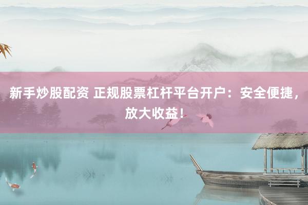 新手炒股配资 正规股票杠杆平台开户：安全便捷，放大收益！