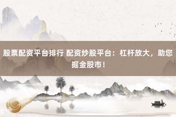 股票配资平台排行 配资炒股平台：杠杆放大，助您掘金股市！