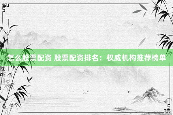怎么股票配资 股票配资排名：权威机构推荐榜单
