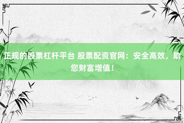正规的股票杠杆平台 股票配资官网：安全高效，助您财富增值！