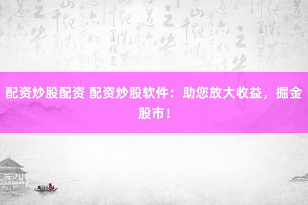 配资炒股配资 配资炒股软件：助您放大收益，掘金股市！