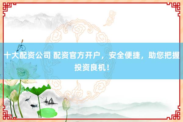 十大配资公司 配资官方开户，安全便捷，助您把握投资良机！