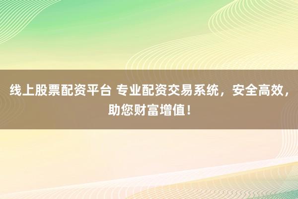 线上股票配资平台 专业配资交易系统，安全高效，助您财富增值！