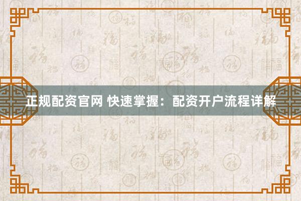 正规配资官网 快速掌握：配资开户流程详解