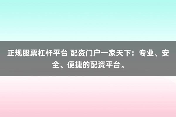 正规股票杠杆平台 配资门户一家天下：专业、安全、便捷的配资平台。