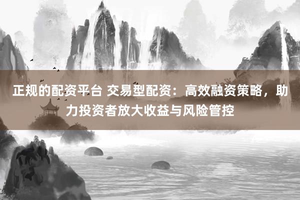 正规的配资平台 交易型配资：高效融资策略，助力投资者放大收益与风险管控