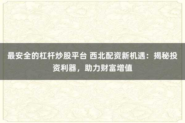 最安全的杠杆炒股平台 西北配资新机遇：揭秘投资利器，助力财富增值