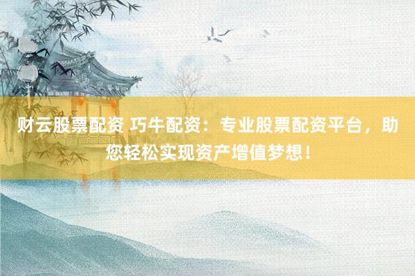 财云股票配资 巧牛配资：专业股票配资平台，助您轻松实现资产增值梦想！