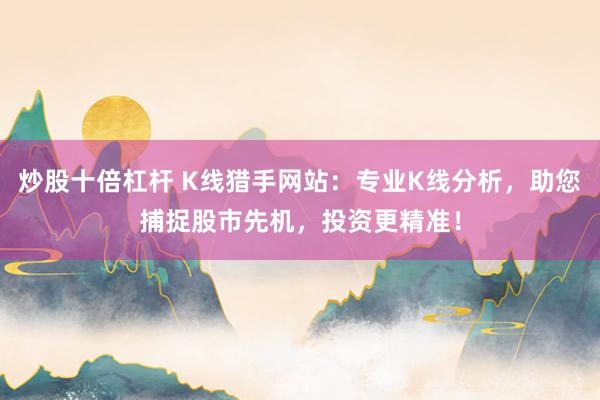 炒股十倍杠杆 K线猎手网站：专业K线分析，助您捕捉股市先机，投资更精准！
