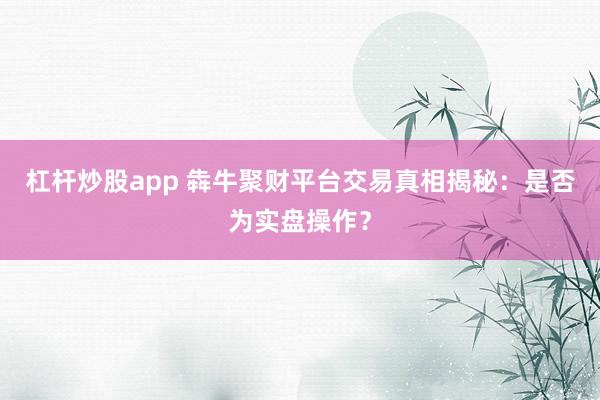 杠杆炒股app 犇牛聚财平台交易真相揭秘：是否为实盘操作？