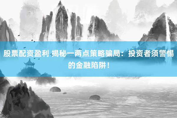 股票配资盈利 揭秘一两点策略骗局：投资者须警惕的金融陷阱！