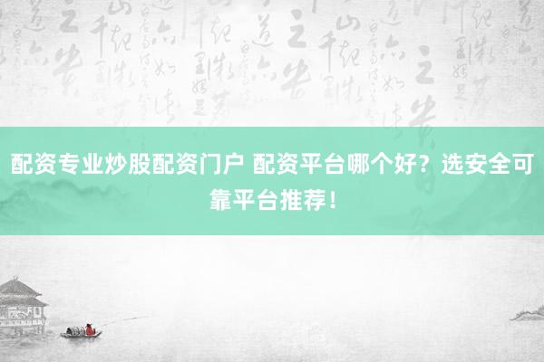 配资专业炒股配资门户 配资平台哪个好？选安全可靠平台推荐！