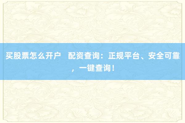 买股票怎么开户   配资查询：正规平台、安全可靠，一键查询！