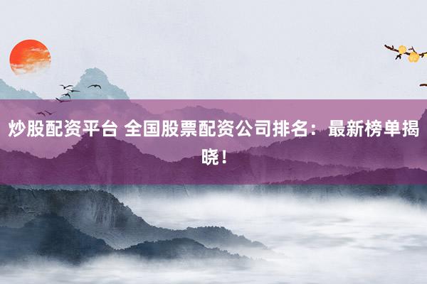炒股配资平台 全国股票配资公司排名：最新榜单揭晓！