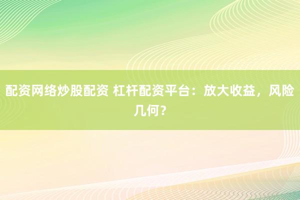 配资网络炒股配资 杠杆配资平台：放大收益，风险几何？