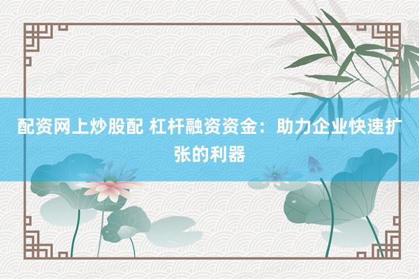 配资网上炒股配 杠杆融资资金：助力企业快速扩张的利器