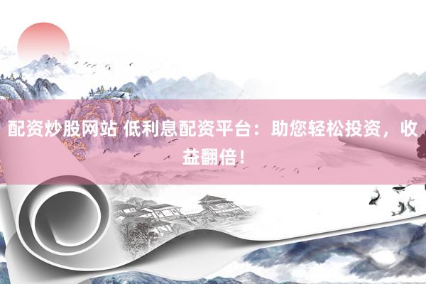 配资炒股网站 低利息配资平台：助您轻松投资，收益翻倍！