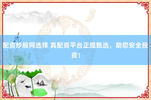 配资炒股网选择 真配资平台正规甄选，助您安全投资！