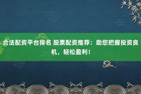 合法配资平台排名 股票配资推荐：助您把握投资良机，轻松盈利！