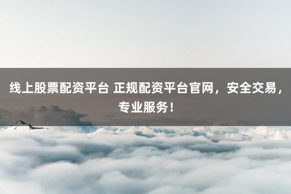 线上股票配资平台 正规配资平台官网，安全交易，专业服务！
