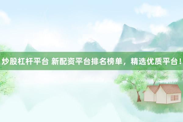 炒股杠杆平台 新配资平台排名榜单，精选优质平台！