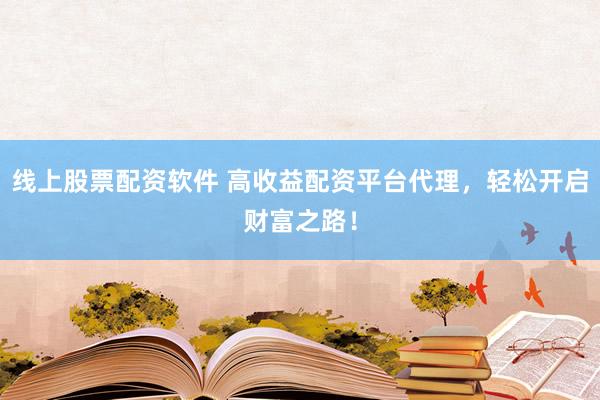 线上股票配资软件 高收益配资平台代理，轻松开启财富之路！
