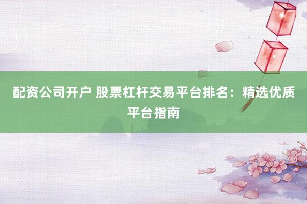 配资公司开户 股票杠杆交易平台排名：精选优质平台指南