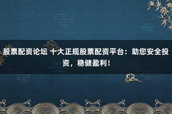 股票配资论坛 十大正规股票配资平台：助您安全投资，稳健盈利！