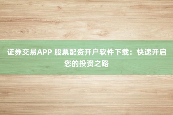 证券交易APP 股票配资开户软件下载：快速开启您的投资之路
