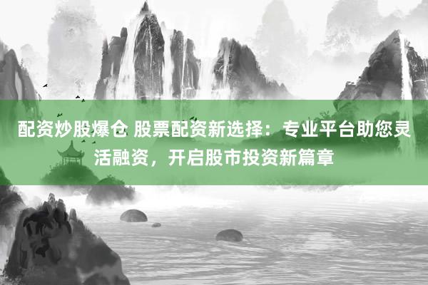 配资炒股爆仓 股票配资新选择：专业平台助您灵活融资，开启股市投资新篇章