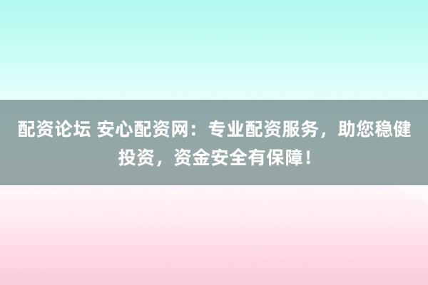 配资论坛 安心配资网：专业配资服务，助您稳健投资，资金安全有保障！