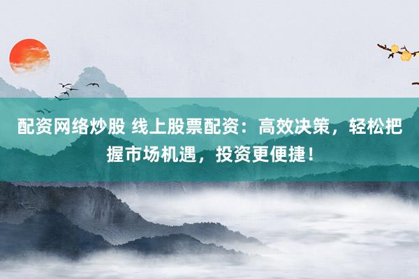 配资网络炒股 线上股票配资：高效决策，轻松把握市场机遇，投资更便捷！