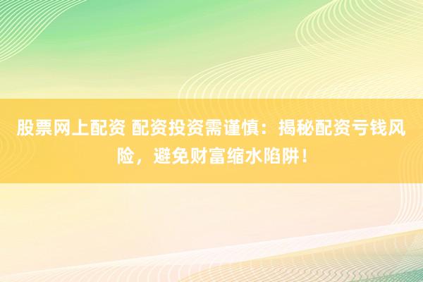 股票网上配资 配资投资需谨慎：揭秘配资亏钱风险，避免财富缩水陷阱！