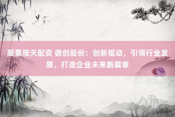 股票按天配资 德创股份：创新驱动，引领行业发展，打造企业未来新篇章