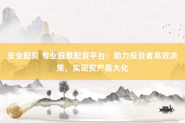 安全配资 专业股票配资平台：助力投资者高效决策，实现资产最大化