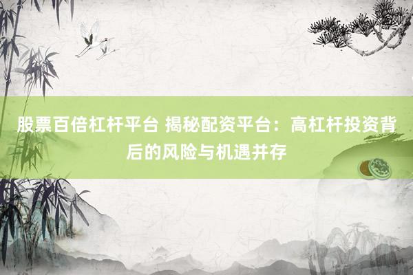 股票百倍杠杆平台 揭秘配资平台：高杠杆投资背后的风险与机遇并存
