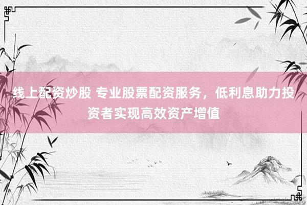 线上配资炒股 专业股票配资服务，低利息助力投资者实现高效资产增值